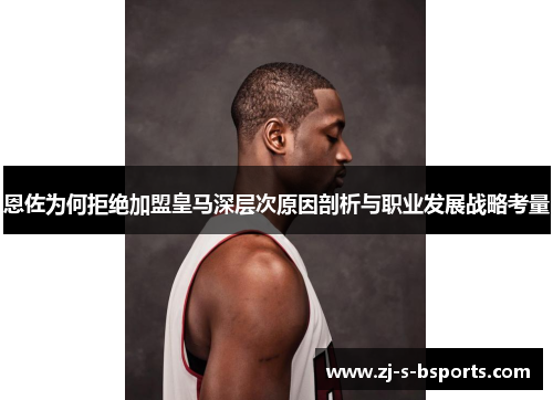 恩佐为何拒绝加盟皇马深层次原因剖析与职业发展战略考量