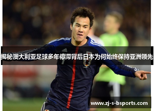 揭秘澳大利亚足球多年停滞背后日本为何始终保持亚洲领先 揭秘澳大利亚足球多年停滞背后日本为何始终保持亚洲领先