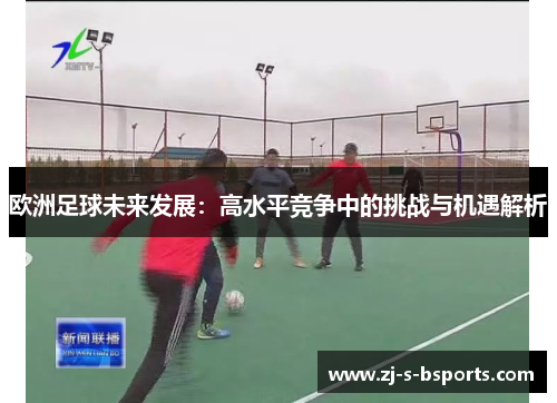 欧洲足球未来发展:高水平竞争中的挑战与机遇解析 欧洲足球未来发展:高水平竞争中的挑战与机遇解析