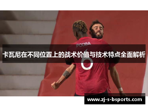 卡瓦尼在不同位置上的战术价值与技术特点全面解析 卡瓦尼在不同位置上的战术价值与技术特点全面解析