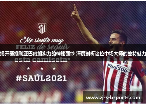 揭开塞维利亚巴内加实力的神秘面纱 深度剖析这位中场大师的独特魅力 揭开塞维利亚巴内加实力的神秘面纱 深度剖析这位中场大师的独特魅力