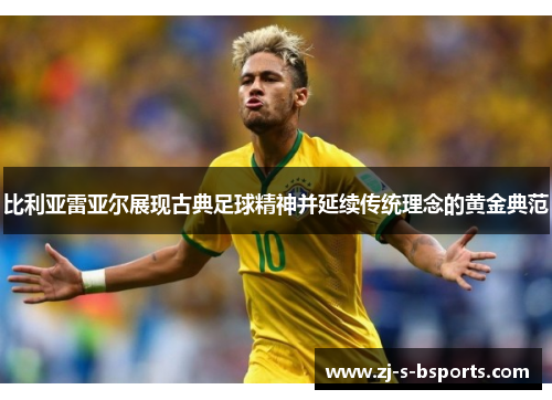 比利亚雷亚尔展现古典足球精神并延续传统理念的黄金典范 比利亚雷亚尔展现古典足球精神并延续传统理念的黄金典范