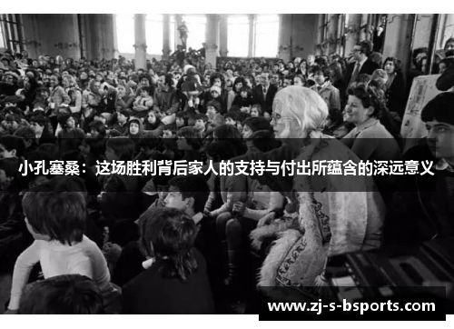 小孔塞桑:这场胜利背后家人的支持与付出所蕴含的深远意义 小孔塞桑:这场胜利背后家人的支持与付出所蕴含的深远意义