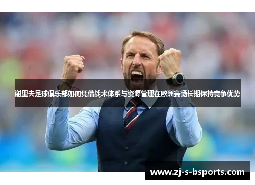 谢里夫足球俱乐部如何凭借战术体系与资源管理在欧洲赛场长期保持竞争优势 谢里夫足球俱乐部如何凭借战术体系与资源管理在欧洲赛场长期保持竞争优势