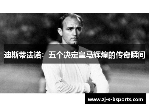 迪斯蒂法诺:五个决定皇马辉煌的传奇瞬间 迪斯蒂法诺:五个决定皇马辉煌的传奇瞬间