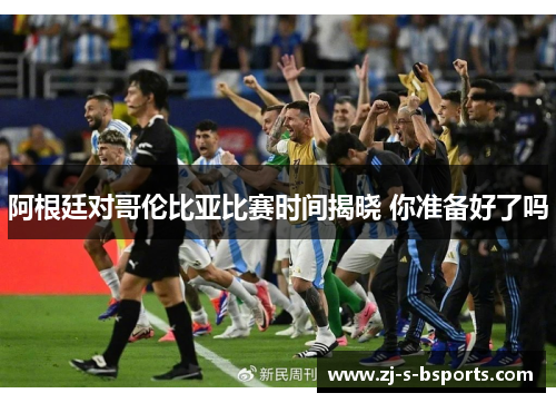 阿根廷对哥伦比亚比赛时间揭晓 你准备好了吗 阿根廷对哥伦比亚比赛时间揭晓 你准备好了吗