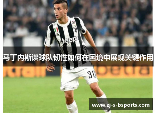 马丁内斯谈球队韧性如何在困境中展现关键作用 马丁内斯谈球队韧性如何在困境中展现关键作用