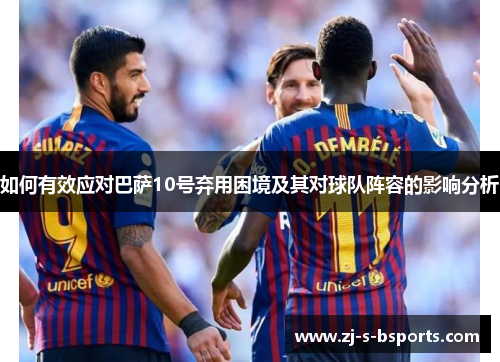 如何有效应对巴萨10号弃用困境及其对球队阵容的影响分析 如何有效应对巴萨10号弃用困境及其对球队阵容的影响分析