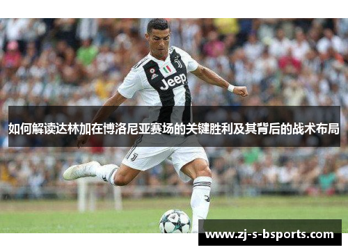 如何解读达林加在博洛尼亚赛场的关键胜利及其背后的战术布局 如何解读达林加在博洛尼亚赛场的关键胜利及其背后的战术布局