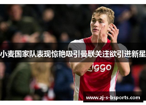 小麦国家队表现惊艳吸引曼联关注欲引进新星 小麦国家队表现惊艳吸引曼联关注欲引进新星
