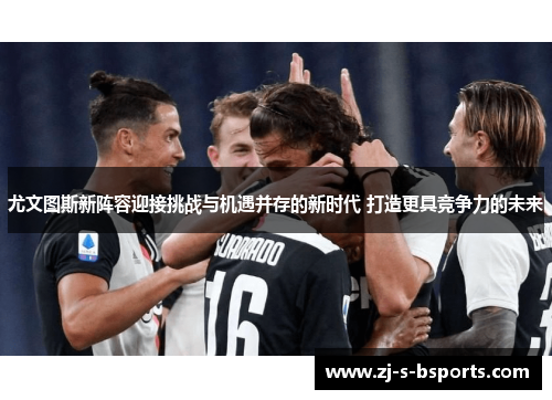 尤文图斯新阵容迎接挑战与机遇并存的新时代 打造更具竞争力的未来 尤文图斯新阵容迎接挑战与机遇并存的新时代 打造更具竞争力的未来