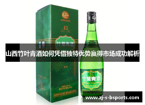 山西竹叶青酒如何凭借独特优势赢得市场成功解析 山西竹叶青酒如何凭借独特优势赢得市场成功解析