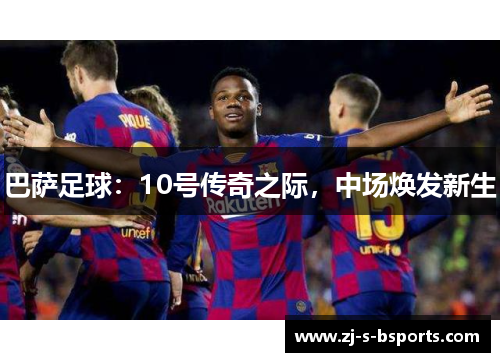 巴萨足球:10号传奇之际,中场焕发新生 巴萨足球:10号传奇之际,中场焕发新生