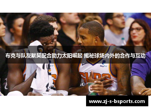 布克与队友默契配合助力太阳崛起 揭秘球场内外的合作与互动