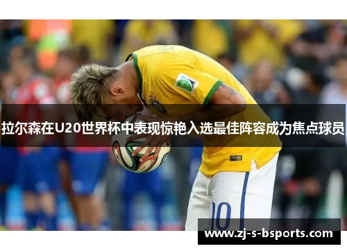 拉尔森在U20世界杯中表现惊艳入选最佳阵容成为焦点球员 拉尔森在U20世界杯中表现惊艳入选最佳阵容成为焦点球员