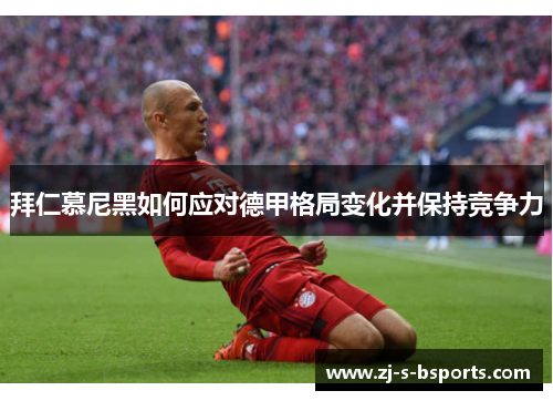 拜仁慕尼黑如何应对德甲格局变化并保持竞争力 拜仁慕尼黑如何应对德甲格局变化并保持竞争力