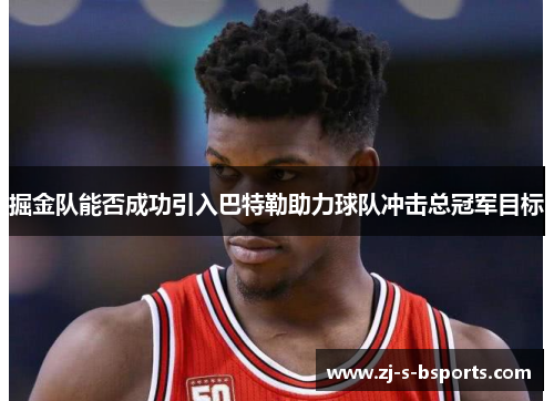 掘金队能否成功引入巴特勒助力球队冲击总冠军目标 掘金队能否成功引入巴特勒助力球队冲击总冠军目标