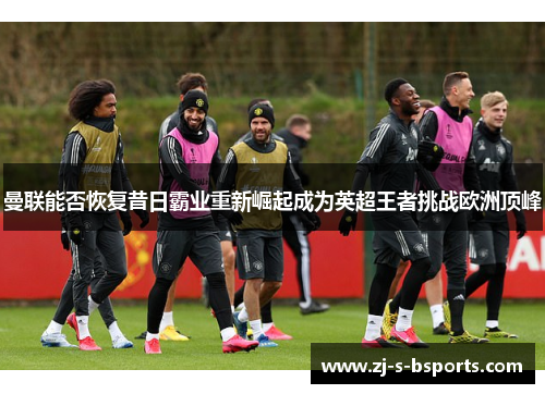 曼联能否恢复昔日霸业重新崛起成为英超王者挑战欧洲顶峰