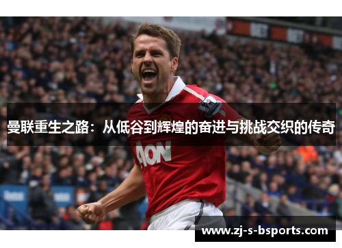 曼联重生之路：从低谷到辉煌的奋进与挑战交织的传奇