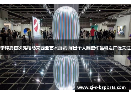 李梓嘉首次亮相马来西亚艺术展览 展出个人雕塑作品引发广泛关注 李梓嘉首次亮相马来西亚艺术展览 展出个人雕塑作品引发广泛关注