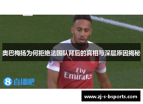 奥巴梅扬为何拒绝法国队背后的真相与深层原因揭秘