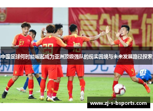 中国足球何时能崛起成为亚洲顶级强队的现实困境与未来发展路径探索