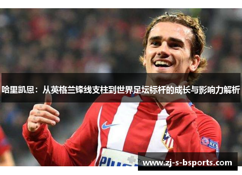 哈里凯恩:从英格兰锋线支柱到世界足坛标杆的成长与影响力解析 哈里凯恩:从英格兰锋线支柱到世界足坛标杆的成长与影响力解析