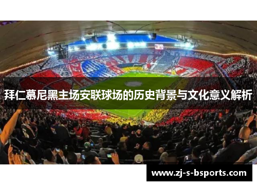 拜仁慕尼黑主场安联球场的历史背景与文化意义解析 拜仁慕尼黑主场安联球场的历史背景与文化意义解析