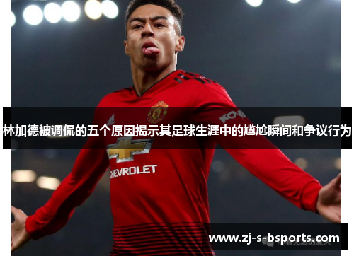 林加德被调侃的五个原因揭示其足球生涯中的尴尬瞬间和争议行为 林加德被调侃的五个原因揭示其足球生涯中的尴尬瞬间和争议行为