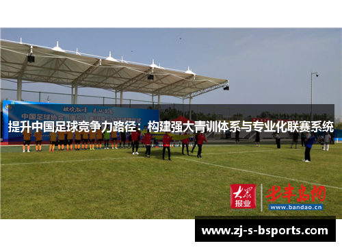 提升中国足球竞争力路径:构建强大青训体系与专业化联赛系统 提升中国足球竞争力路径:构建强大青训体系与专业化联赛系统