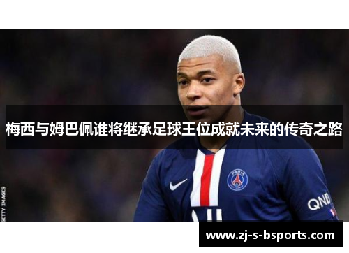 梅西与姆巴佩谁将继承足球王位成就未来的传奇之路 梅西与姆巴佩谁将继承足球王位成就未来的传奇之路