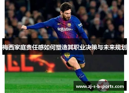 梅西家庭责任感如何塑造其职业决策与未来规划 梅西家庭责任感如何塑造其职业决策与未来规划