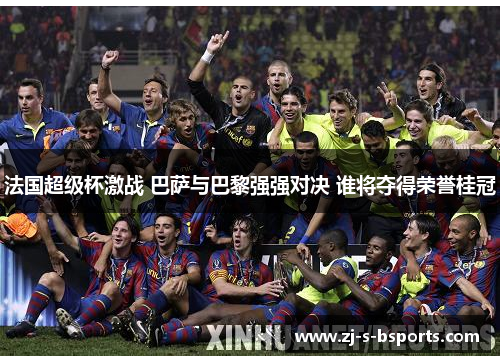 法国超级杯激战 巴萨与巴黎强强对决 谁将夺得荣誉桂冠 法国超级杯激战 巴萨与巴黎强强对决 谁将夺得荣誉桂冠