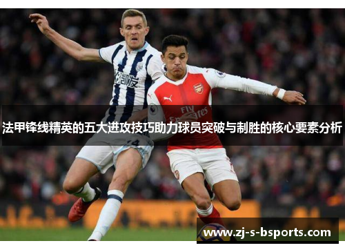 法甲锋线精英的五大进攻技巧助力球员突破与制胜的核心要素分析 法甲锋线精英的五大进攻技巧助力球员突破与制胜的核心要素分析