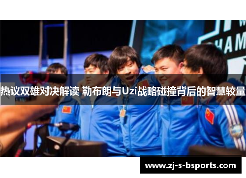 热议双雄对决解读 勒布朗与Uzi战略碰撞背后的智慧较量 热议双雄对决解读 勒布朗与Uzi战略碰撞背后的智慧较量