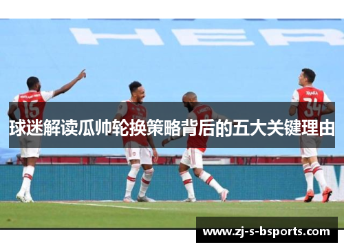 球迷解读瓜帅轮换策略背后的五大关键理由 球迷解读瓜帅轮换策略背后的五大关键理由
