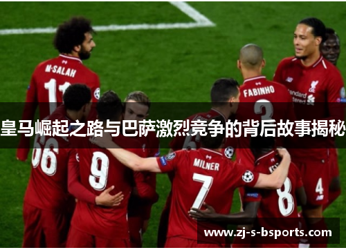 皇马崛起之路与巴萨激烈竞争的背后故事揭秘 皇马崛起之路与巴萨激烈竞争的背后故事揭秘