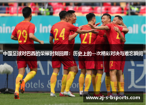 中国足球对巴西的荣耀时刻回顾:历史上的一次精彩对决与难忘瞬间 中国足球对巴西的荣耀时刻回顾:历史上的一次精彩对决与难忘瞬间