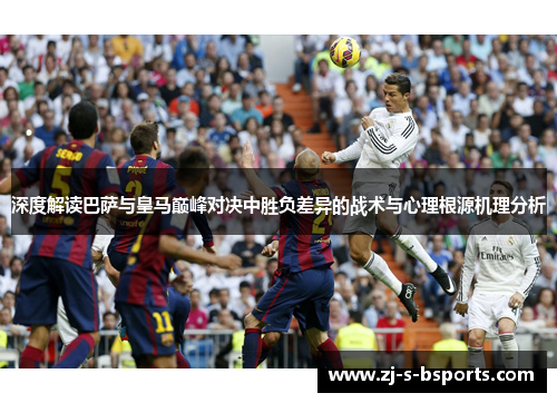 深度解读巴萨与皇马巅峰对决中胜负差异的战术与心理根源机理分析