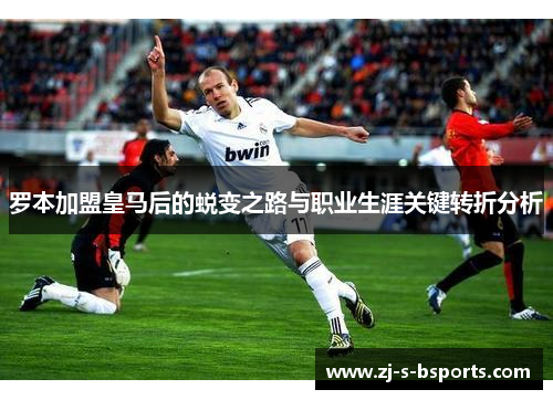 罗本加盟皇马后的蜕变之路与职业生涯关键转折分析 罗本加盟皇马后的蜕变之路与职业生涯关键转折分析