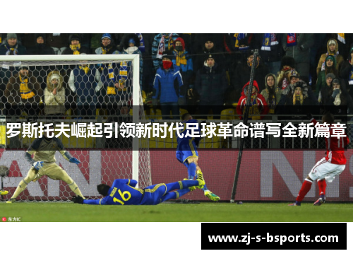 罗斯托夫崛起引领新时代足球革命谱写全新篇章