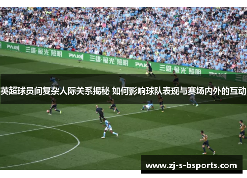 英超球员间复杂人际关系揭秘 如何影响球队表现与赛场内外的互动