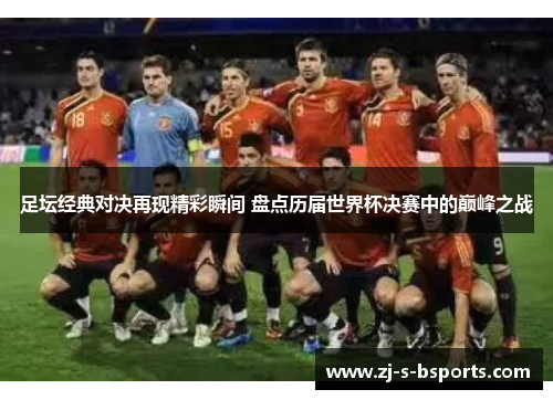 足坛经典对决再现精彩瞬间 盘点历届世界杯决赛中的巅峰之战