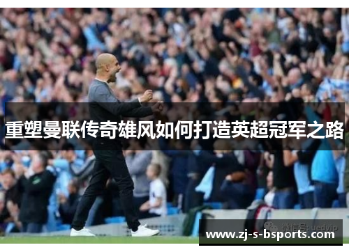 重塑曼联传奇雄风如何打造英超冠军之路