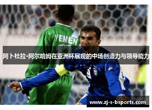 阿卜杜拉·阿尔哈姆在亚洲杯展现的中场创造力与领导能力