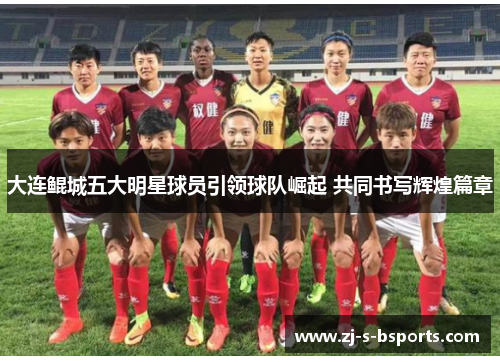 大连鲲城五大明星球员引领球队崛起 共同书写辉煌篇章
