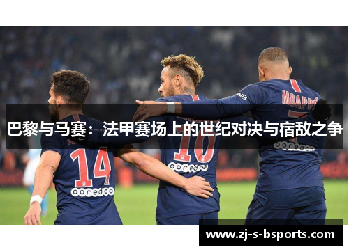 巴黎与马赛：法甲赛场上的世纪对决与宿敌之争
