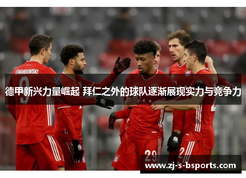 德甲新兴力量崛起 拜仁之外的球队逐渐展现实力与竞争力