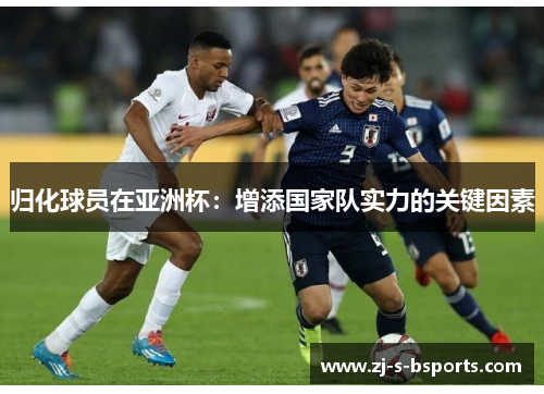 归化球员在亚洲杯：增添国家队实力的关键因素