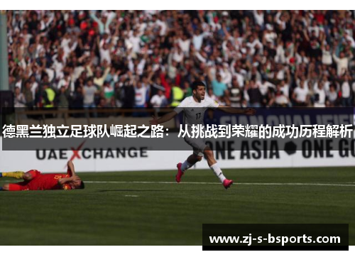 德黑兰独立足球队崛起之路：从挑战到荣耀的成功历程解析